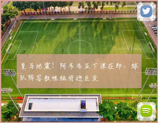 皇马地震!阿韦洛亚下课在即,球队阵容教练组将迎巨变