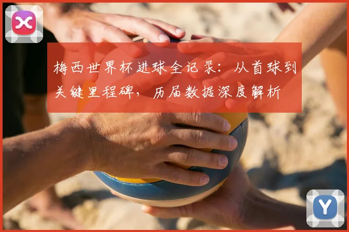 梅西世界杯进球全记录:从首球到关键里程碑,历届数据深度解析