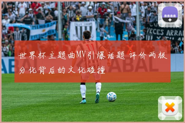 世界杯主题曲MV引爆话题 评价两极分化背后的文化碰撞