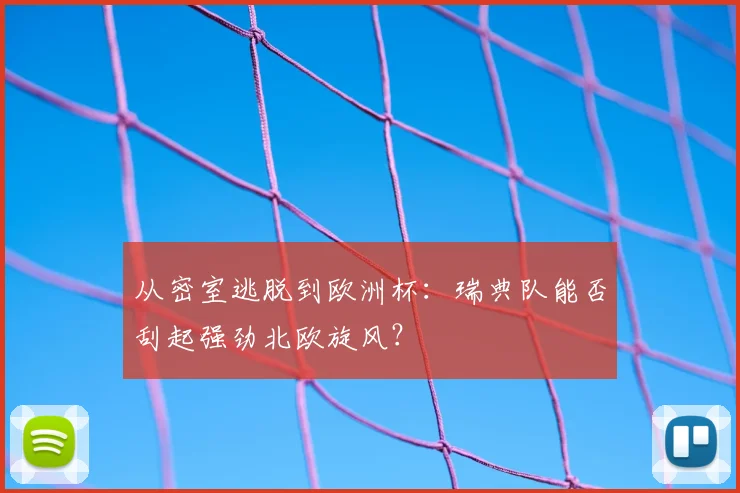 从密室逃脱到欧洲杯：瑞典队能否刮起强劲北欧旋风？