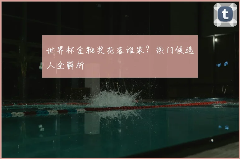 世界杯金靴奖花落谁家？热门候选人全解析