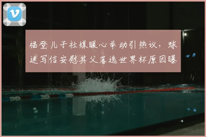 福登儿子社媒暖心举动引热议，球迷写信安慰其父落选世界杯原因曝光