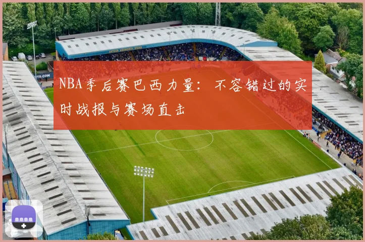 NBA季后赛巴西力量:不容错过的实时战报与赛场直击