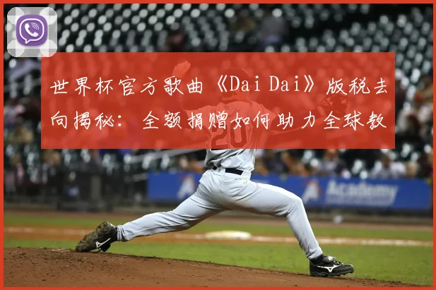 世界杯官方歌曲《Dai Dai》版税去向揭秘:全额捐赠如何助力全球教育发展?