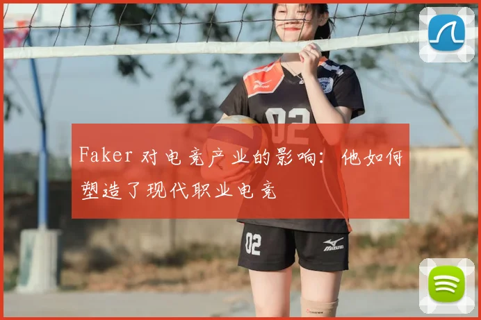 Faker 对电竞产业的影响：他如何塑造了现代职业电竞
