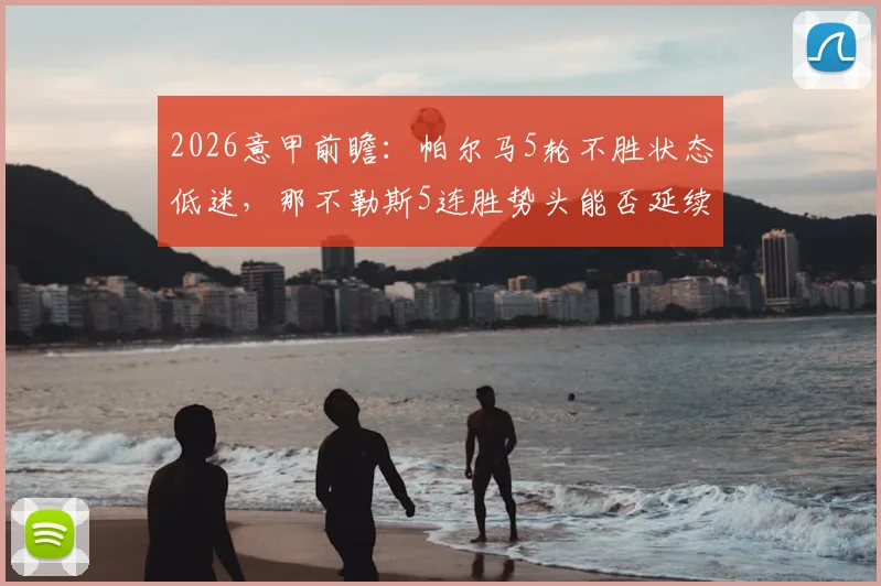 2026意甲前瞻：帕尔马5轮不胜状态低迷，那不勒斯5连胜势头能否延续？关键看点与赛果预测