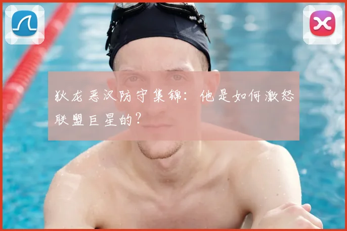 狄龙恶汉防守集锦：他是如何激怒联盟巨星的？
