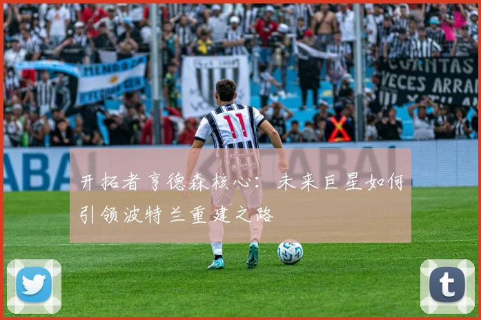 开拓者亨德森核心：未来巨星如何引领波特兰重建之路