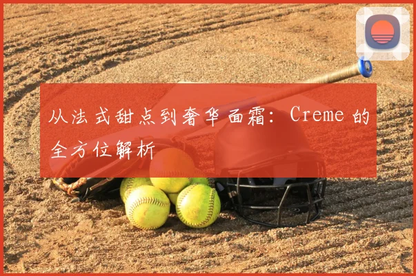 从法式甜点到奢华面霜：Creme 的全方位解析