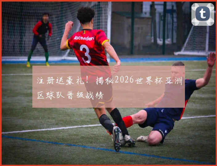 注册送豪礼！揭秘2026世界杯亚洲区球队晋级战绩