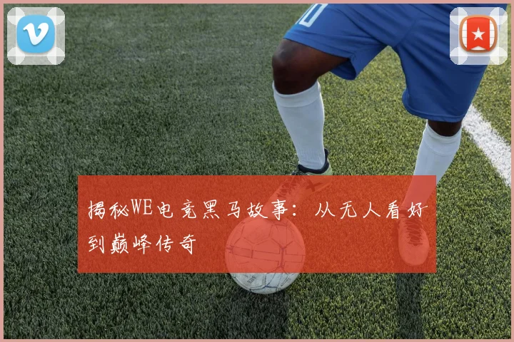 揭秘WE电竞黑马故事：从无人看好到巅峰传奇
