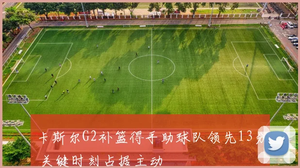 卡斯尔G2补篮得手助球队领先13分 关键时刻占据主动