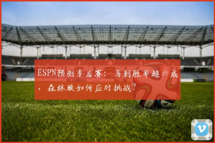 ESPN预测季后赛：马刺胜率超六成，森林狼如何应对挑战？