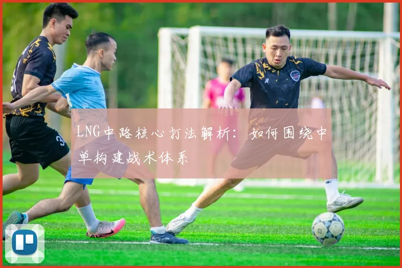 LNG中路核心打法解析:如何围绕中单构建战术体系