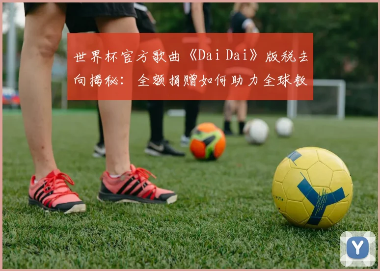 世界杯官方歌曲《Dai Dai》版税去向揭秘：全额捐赠如何助力全球教育发展？