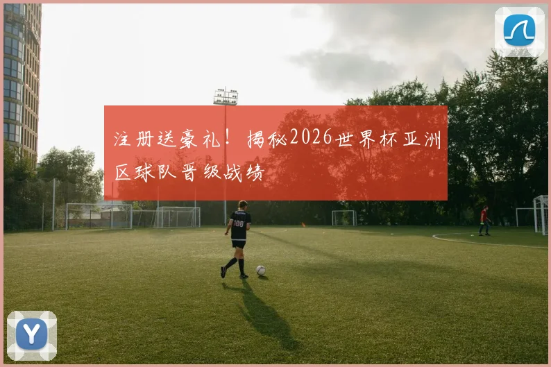 注册送豪礼！揭秘2026世界杯亚洲区球队晋级战绩