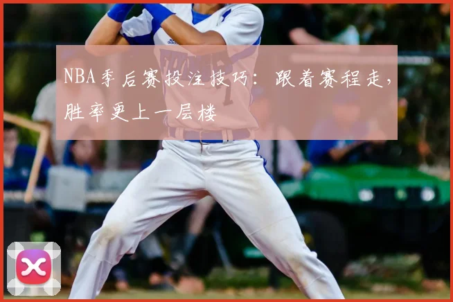 NBA季后赛投注技巧：跟着赛程走，胜率更上一层楼