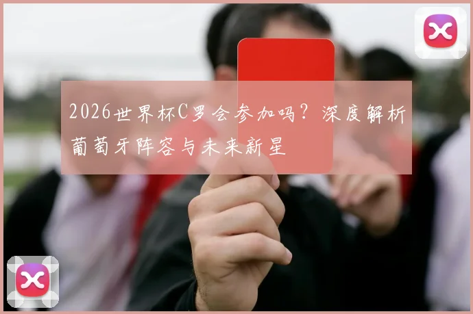 2026世界杯C罗会参加吗？深度解析葡萄牙阵容与未来新星