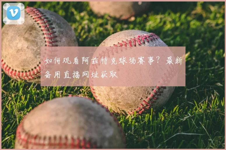 如何观看阿兹特克球场赛事？最新备用直播网址获取