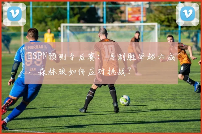 ESPN预测季后赛：马刺胜率超六成，森林狼如何应对挑战？