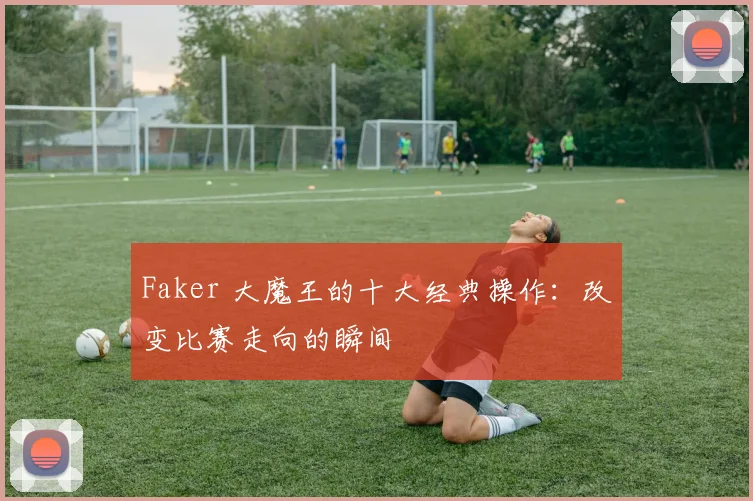 Faker 大魔王的十大经典操作：改变比赛走向的瞬间