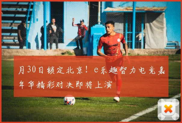 月30日锁定北京！e乐趣智力电竞嘉年华精彩对决即将上演