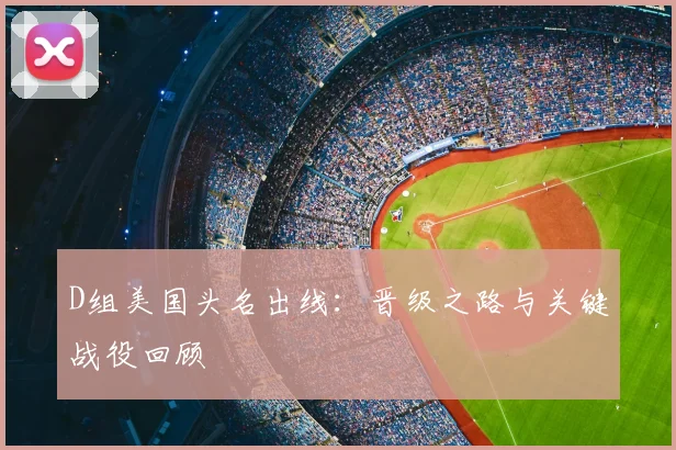 D组美国头名出线:晋级之路与关键战役回顾