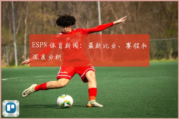 ESPN 体育新闻:最新比分、赛程和深度分析