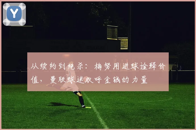 从续约到绝杀：梅努用进球诠释价值，曼联球迷欢呼金钱的力量