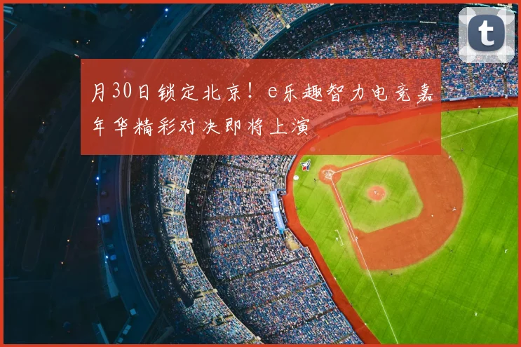 月30日锁定北京！e乐趣智力电竞嘉年华精彩对决即将上演