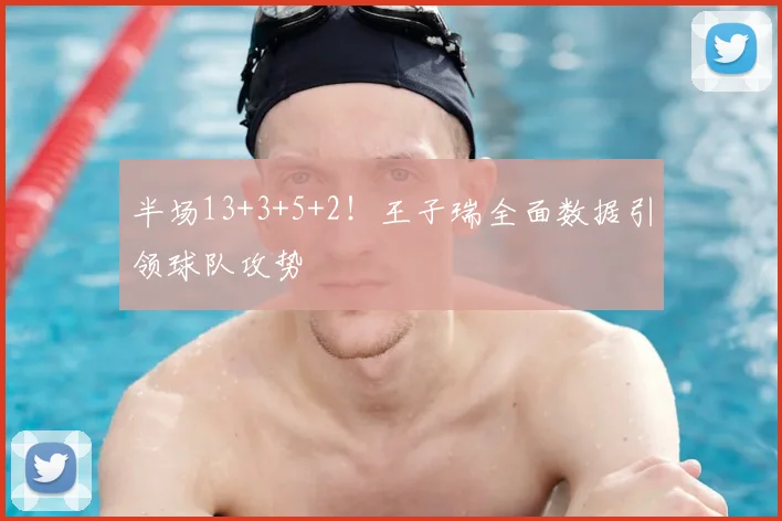 半场13+3+5+2！王子瑞全面数据引领球队攻势