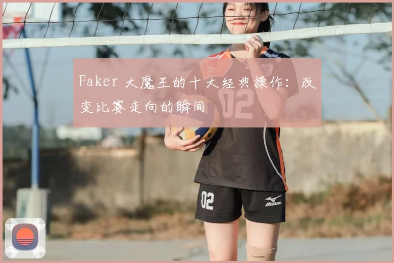 Faker 大魔王的十大经典操作：改变比赛走向的瞬间
