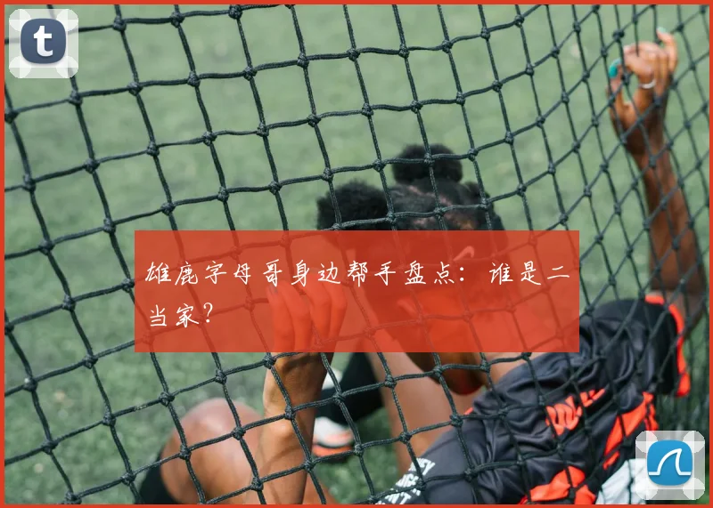 雄鹿字母哥身边帮手盘点：谁是二当家？