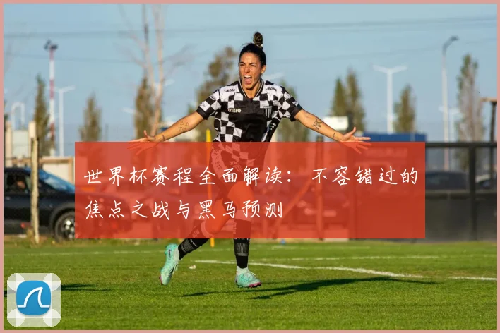 世界杯赛程全面解读：不容错过的焦点之战与黑马预测