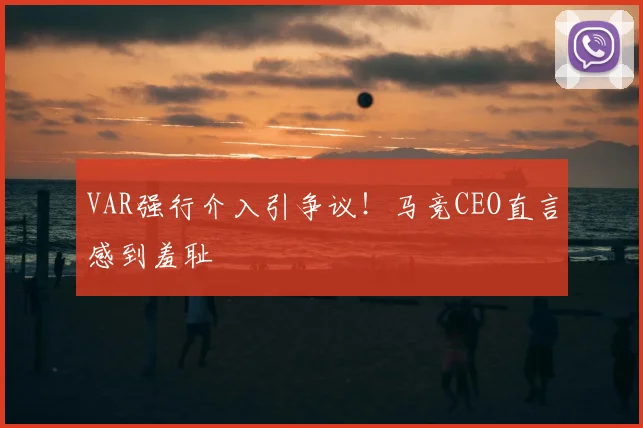 VAR强行介入引争议!马竞CEO直言感到羞耻