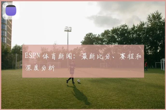 ESPN 体育新闻：最新比分、赛程和深度分析