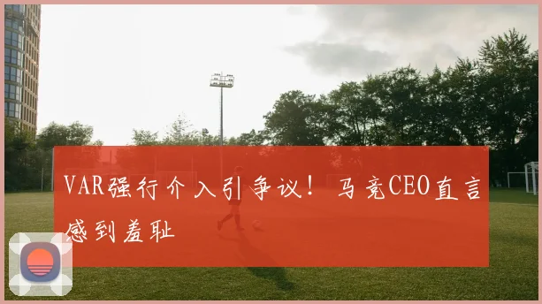 VAR强行介入引争议！马竞CEO直言感到羞耻