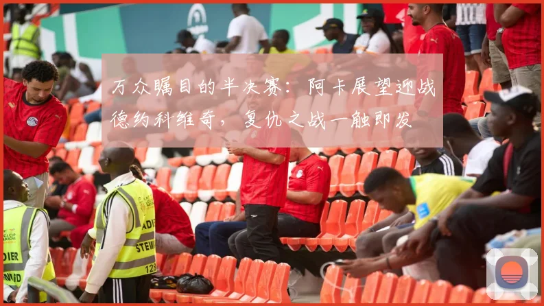 万众瞩目的半决赛：阿卡展望迎战德约科维奇，复仇之战一触即发
