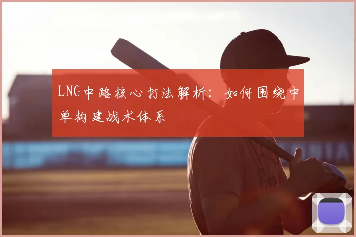 LNG中路核心打法解析：如何围绕中单构建战术体系
