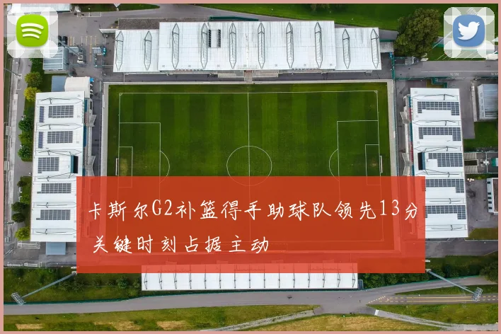 卡斯尔G2补篮得手助球队领先13分 关键时刻占据主动