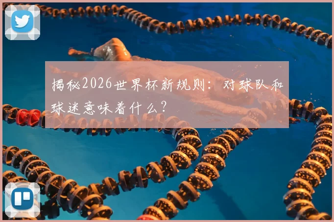 揭秘2026世界杯新规则:对球队和球迷意味着什么?