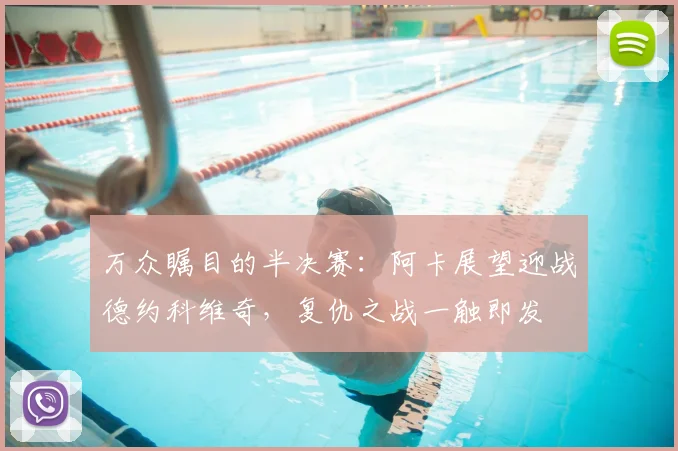 万众瞩目的半决赛：阿卡展望迎战德约科维奇，复仇之战一触即发