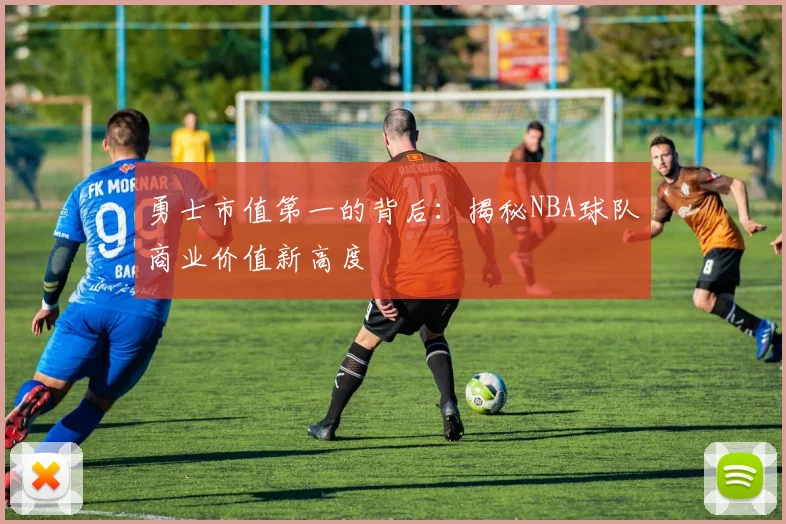 勇士市值第一的背后：揭秘NBA球队商业价值新高度