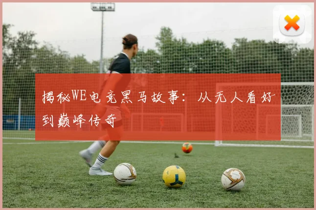 揭秘WE电竞黑马故事：从无人看好到巅峰传奇
