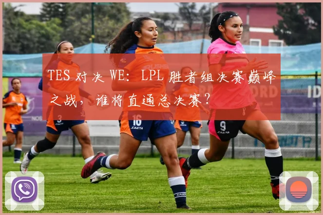 TES 对决 WE：LPL 胜者组决赛巅峰之战，谁将直通总决赛？