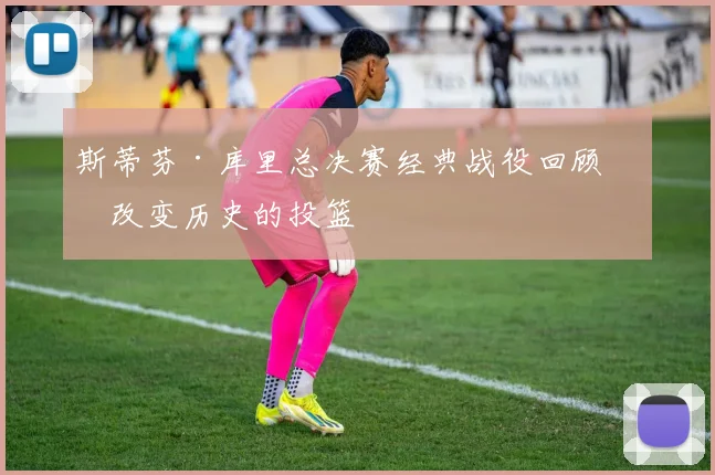 斯蒂芬·库里总决赛经典战役回顾:改变历史的投篮