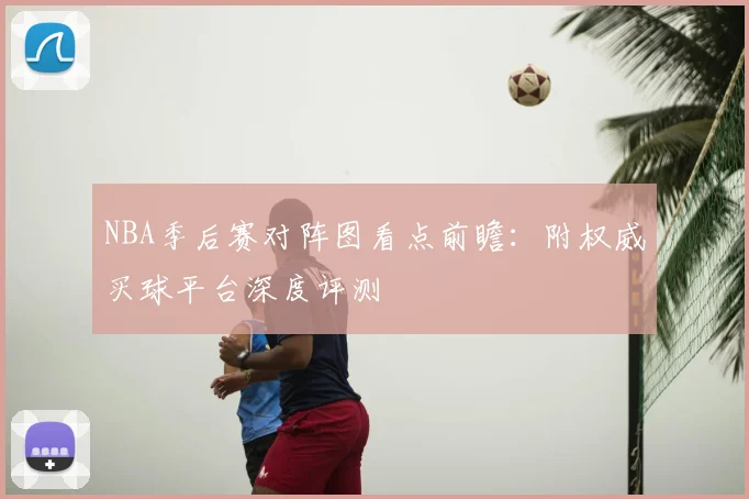 NBA季后赛对阵图看点前瞻：附权威买球平台深度评测