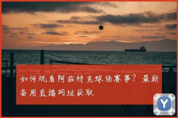 如何观看阿兹特克球场赛事？最新备用直播网址获取
