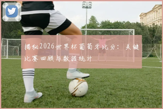 揭秘2026世界杯葡萄牙比分：关键比赛回顾与数据统计